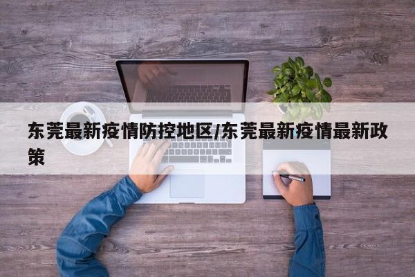 东莞最新疫情防控地区/东莞最新疫情最新政策