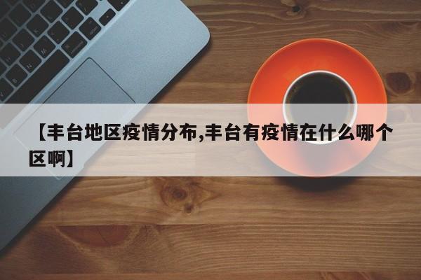 【丰台地区疫情分布,丰台有疫情在什么哪个区啊】